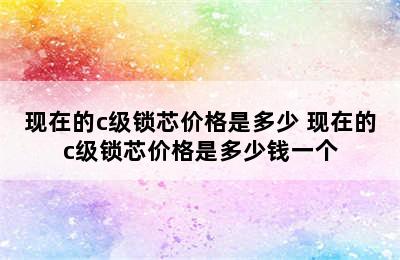 现在的c级锁芯价格是多少 现在的c级锁芯价格是多少钱一个